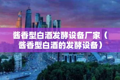 酱香型白酒发酵设备厂家（酱香型白酒的发酵设备）