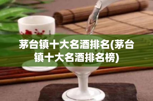 茅台镇十大名酒排名(茅台镇十大名酒排名榜)