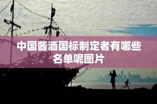 中国酱酒国标制定者有哪些名单呢图片