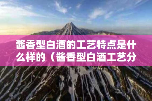 酱香型白酒的工艺特点是什么样的（酱香型白酒工艺分为几种）