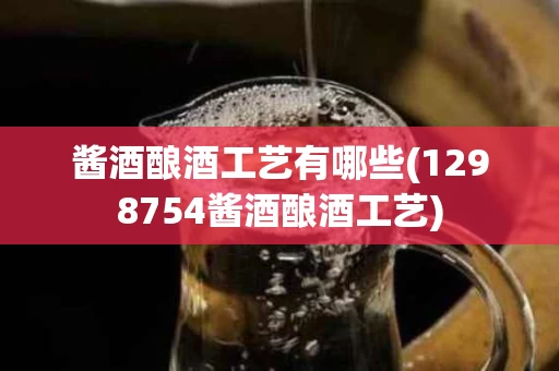 酱酒酿酒工艺有哪些(1298754酱酒酿酒工艺)