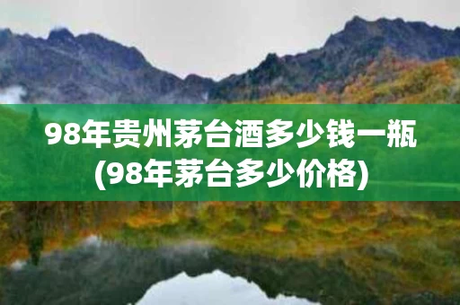 98年贵州茅台酒多少钱一瓶(98年茅台多少价格)