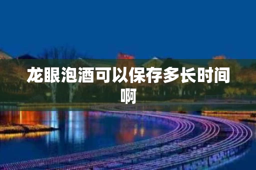 龙眼泡酒可以保存多长时间啊