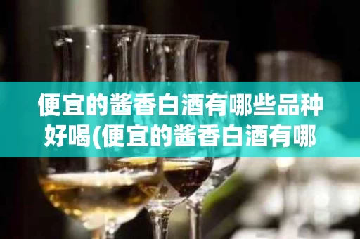 便宜的酱香白酒有哪些品种好喝(便宜的酱香白酒有哪些品种好喝点)