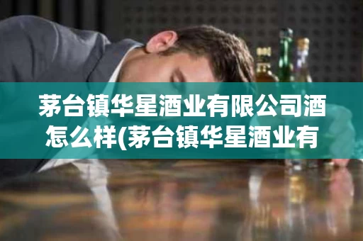 茅台镇华星酒业有限公司酒怎么样(茅台镇华星酒业有限公司 53度 酱香型)