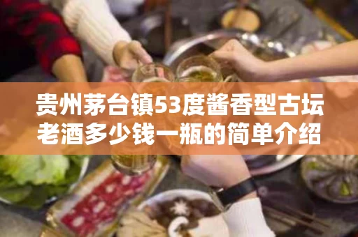 贵州茅台镇53度酱香型古坛老酒多少钱一瓶的简单介绍