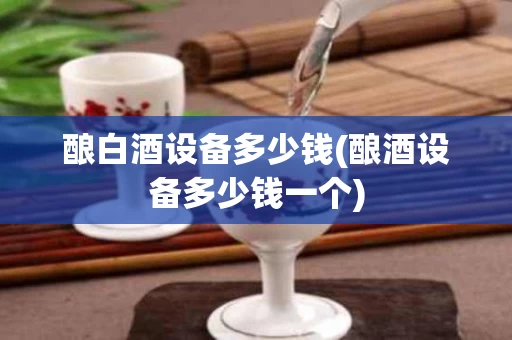 酿白酒设备多少钱(酿酒设备多少钱一个)