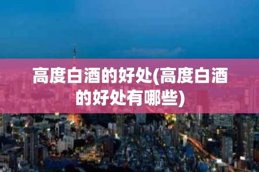 高度白酒的好处(高度白酒的好处有哪些)