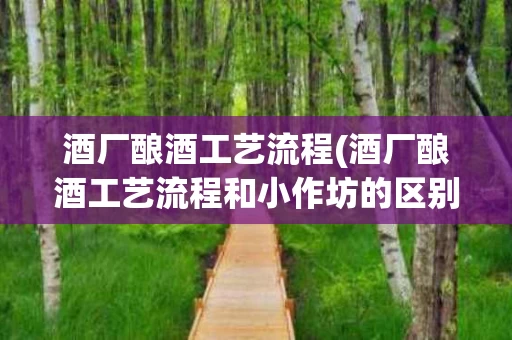 酒厂酿酒工艺流程(酒厂酿酒工艺流程和小作坊的区别)