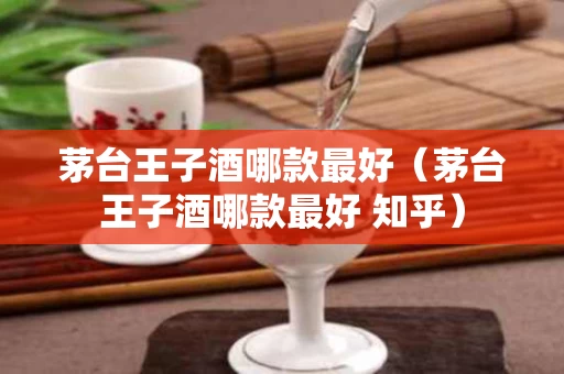 茅台王子酒哪款最好（茅台王子酒哪款最好 知乎）