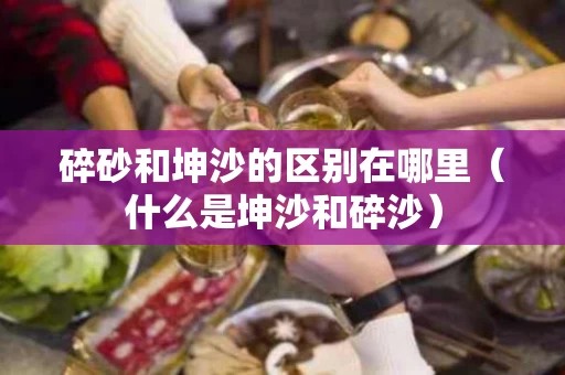 碎砂和坤沙的区别在哪里（什么是坤沙和碎沙）
