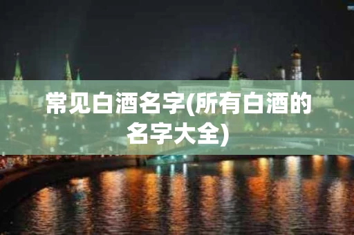常见白酒名字(所有白酒的名字大全)