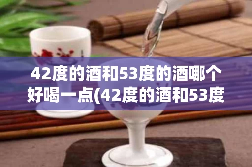 42度的酒和53度的酒哪个好喝一点(42度的酒和53度的酒哪个好喝一点呀)