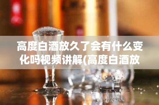 高度白酒放久了会有什么变化吗视频讲解(高度白酒放久了会有什么变化吗视频讲解下载)