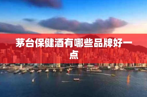 茅台保健酒有哪些品牌好一点