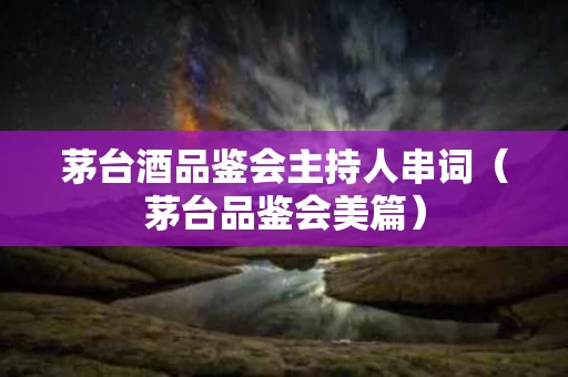 茅台酒品鉴会主持人串词（茅台品鉴会美篇）
