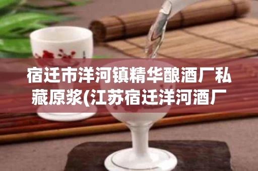 宿迁市洋河镇精华酿酒厂私藏原浆(江苏宿迁洋河酒厂原浆酒)