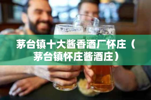茅台镇十大酱香酒厂怀庄（茅台镇怀庄酱酒庄）