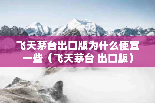 飞天茅台出口版为什么便宜一些（飞天茅台 出口版）