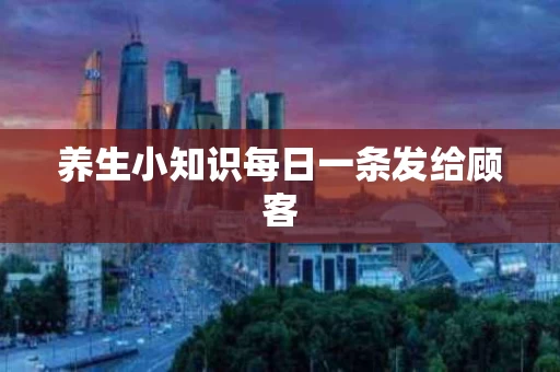 养生小知识每日一条发给顾客