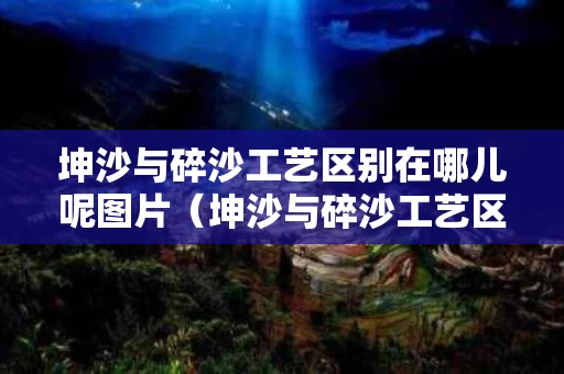 坤沙与碎沙工艺区别在哪儿呢图片（坤沙与碎沙工艺区别在哪儿呢图片大全）