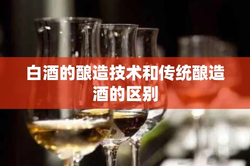白酒的酿造技术和传统酿造酒的区别
