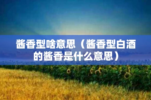 酱香型啥意思（酱香型白酒的酱香是什么意思）