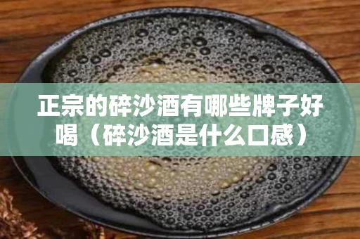 正宗的碎沙酒有哪些牌子好喝（碎沙酒是什么口感）