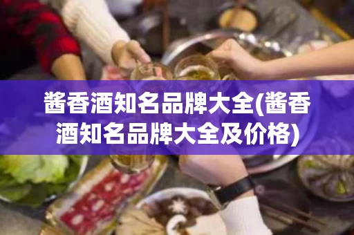 酱香酒知名品牌大全(酱香酒知名品牌大全及价格)