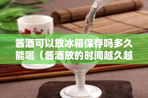 酱酒可以放冰箱保存吗多久能喝（酱酒放的时间越久越好吗）