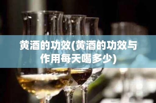 黄酒的功效(黄酒的功效与作用每天喝多少)