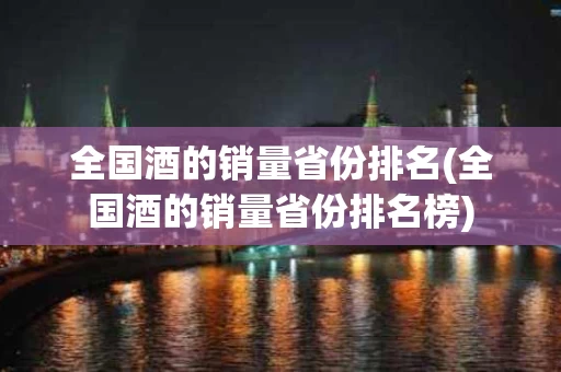 全国酒的销量省份排名(全国酒的销量省份排名榜)
