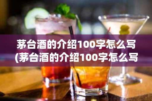 茅台酒的介绍100字怎么写(茅台酒的介绍100字怎么写好看)