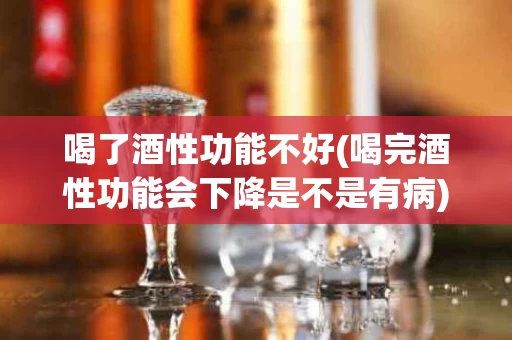 喝了酒性功能不好(喝完酒性功能会下降是不是有病)