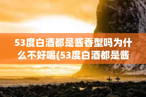 53度白酒都是酱香型吗为什么不好喝(53度白酒都是酱香型吗为什么不好喝呢)