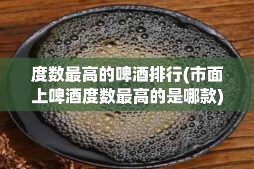度数最高的啤酒排行(市面上啤酒度数最高的是哪款)