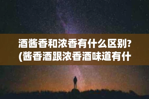 酒酱香和浓香有什么区别?(酱香酒跟浓香酒味道有什么区别)