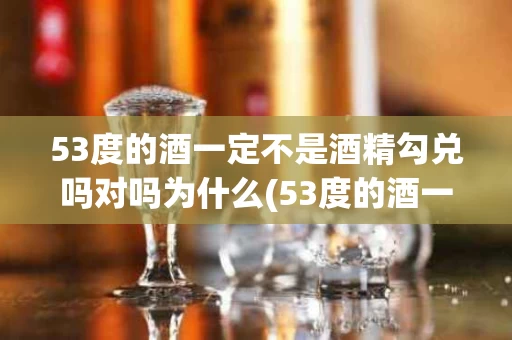 53度的酒一定不是酒精勾兑吗对吗为什么(53度的酒一定不是酒精勾兑吗对吗为什么不能喝)