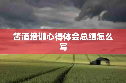 酱酒培训心得体会总结怎么写