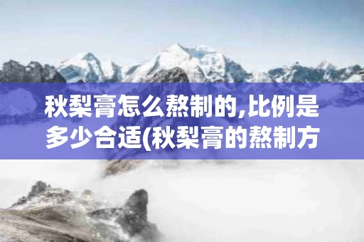 秋梨膏怎么熬制的,比例是多少合适(秋梨膏的熬制方法和原料比列)