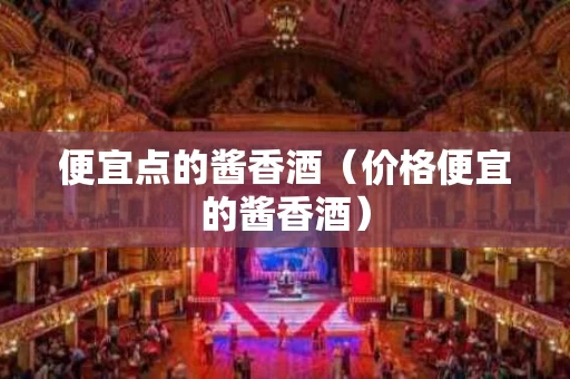 便宜点的酱香酒（价格便宜的酱香酒）