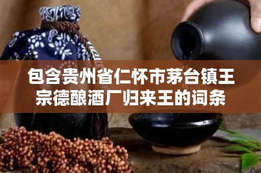 包含贵州省仁怀市茅台镇王宗德酿酒厂归来王的词条
