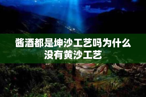 酱酒都是坤沙工艺吗为什么没有黄沙工艺