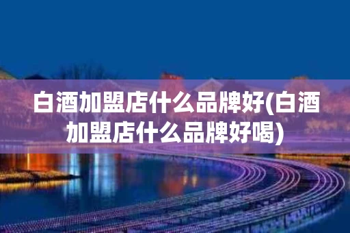 白酒加盟店什么品牌好(白酒加盟店什么品牌好喝)