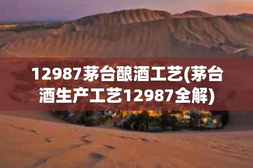 12987茅台酿酒工艺(茅台酒生产工艺12987全解)