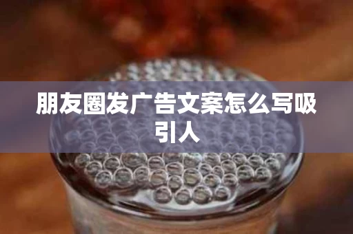 朋友圈发广告文案怎么写吸引人