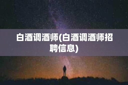 白酒调酒师(白酒调酒师招聘信息)
