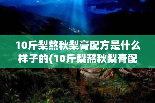 10斤梨熬秋梨膏配方是什么样子的(10斤梨熬秋梨膏配方是什么样子的呢)
