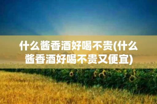 什么酱香酒好喝不贵(什么酱香酒好喝不贵又便宜)