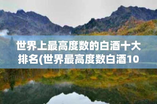 世界上最高度数的白酒十大排名(世界最高度数白酒102°c)